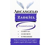 Arcangelo Zadkiel - Trasmutazione: Rituali magici di trasmutazione, decreti angelici e preghiere magiche dell'arcangelo Zadquiel