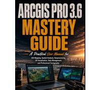 ArcGIS Pro 3.6 Mastery Guide: A Practical User Manual for GIS Mapping, Spatial Analysis, Geoprocessing, 3D Visualization, Data Management, and Professional Cartography