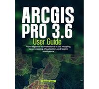 ArcGIS Pro 3.6 User Guide: From Beginner to Professional in GIS Mapping, Geoprocessing, Visualization, and Spatial Intelligence