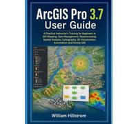 ArcGIS Pro 3.7 User Guide: A Practical Instructor's Training for Beginners in GIS Mapping, Data Management, Geoprocessing, Spatial Analysis, Cartography, 3D Visualization, Automation and Online GIS