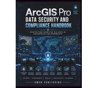 ArcGIS Pro Data Security and Compliance Handbook: Protecting Sensitive GIS Data in Enterprise Environments