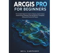 ArcGIS Pro for Beginners: The Complete Beginner's Guide to Mapping, Spatial Analysis, Geoprocessing, Geographic Data Management, Cartography, Editing, and Practical GIS Projects