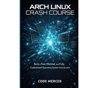 ARCH LINUX CRASH COURSE: BUILD A FAST, MINIMAL AND FULLY CUSTOMIZED OPERATING SYSTEM FROM SCRATCH