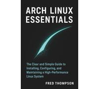 Arch Linux Essentials: The Clear and Simple Guide to Installing, Configuring, and Maintaining a High-Performance Linux System