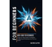 Arch Linux for Beginners: A Step-by-Step Guide to Installing, Configuring, and Mastering Your First Arch System