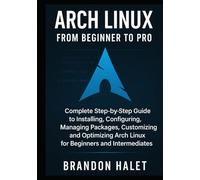 Arch Linux From Beginner to Pro: Complete Step-by-Step Guide to Installing, Configuring, Managing Packages, Customizing, and Optimizing Arch Linux for Beginners and Intermediates