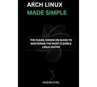 Arch Linux Made Simple: The Clear, Hands-on Guide to Mastering the Most Flexible Linux Distro