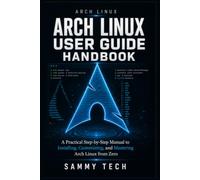 ARCH LINUX USER GUIDE HANDBOOK: A Practical Step-by-Step Manual to Installing, Customizing, and Mastering Arch Linux from Zero