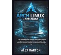 Arch Linux User Guide: The Complete Beginner-to-Power-User Guide to Installing, Configuring, and Mastering Arch Linux with Step-by-Step Instructions, ... Software, and Advanced Customization Tips