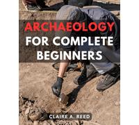 Archaeology For Complete Beginners: Unearth the Mysteries of the-Past | A Comprehensive Guide to the-World of-Archaeology-for Those New to-the-Field |-Archaeological Excavation Techniques