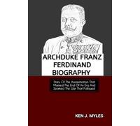 ARCHDUKE FRANZ FERDINAND BIOGRAPHY: Story Of The Assassination That Marked The End Of An Era And Sparked The War That Followed