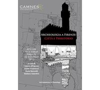 Archeologia a Firenze: Citta E Territorio: Atti Del Workshop Firenze, 12-13 Aprile 2013