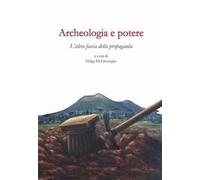 Archeologia e potere. L'altra faccia della propaganda. Dialoghi intorno alla catastrofe pompeiana (2014-2020 d.C.). Ediz. illustrata