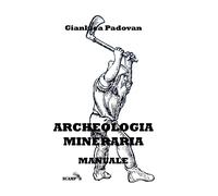 Archeologia Mineraria: Manuale - Padovan Gianluca