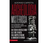 Archeologia misteriosa. Gli enigmi che la scienza non ha mai risolto. Dai teschi di cristallo maya alle linee di Nazca, dalla mappa di Vinland al manoscritto Voynich