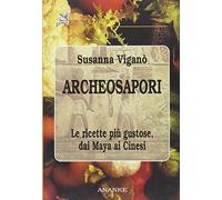 Archeosapori. Le ricette più gustose dai Maya ai Cinesi