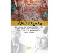 Archeospie. Gli uomini che divisero la loro vita tra esplorazione e spiona...