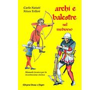 Archi e Balestre nel Medioevo. Manuale tecnico di ricostruzione storica