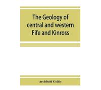Archibald Geiki The geology of central and western Fife and Kinross. (Tascabile)