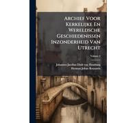 Archief Voor Kerkelijke En Wereldsche Geschiedenissen Inzonderheid Van Utrecht