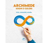 Archimede sogni e colori. Arte, comunità, scuola - AA.VV.
