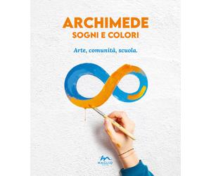 Archimede sogni e colori. Arte, comunità, scuola - AA.VV.