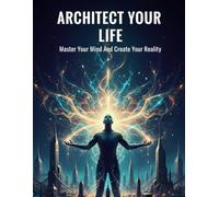 Architect Your Life: Master Your Mind And Create Your Reality