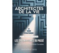 Architectes de la Vie : Le guide stratégique pour transformer les traumatismes du passé en un succès et une sérénité durables