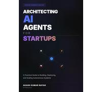 ARCHITECTING AI AGENTS FOR STARTUPS: A Practical Guide to Building, Deploying, and Scaling Autonomous Systems