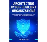 Architecting Cyber-Resilient Organizations: A Leadership Guide to Managing Cyber Risk, Building Trust, and Enabling Growth