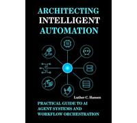Architecting Intelligent Automation: Practical Guide to AI Agent Systems and Workflow Orchestration: 2