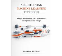 Architecting Machine Learning Pipelines: Design Autonomous Data Systems for Enterprise AI and MLOps