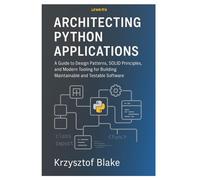 ARCHITECTING PYTHON APPLICATIONS: A Guide to Design Patterns, SOLID Principles, and Modern Tooling for Building Maintainable and Testable Software