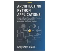 ARCHITECTING PYTHON APPLICATIONS: A Guide to Design Patterns, SOLID Principles, and Modern Tooling for Building Maintainable and Testable Software