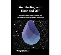 Architecting with Elixir and OTP: Building Scalable, Fault-Tolerant, and Distributed Systems for Modern Applications