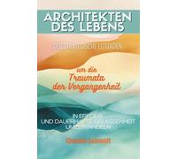 Architekten des Lebens : Der strategische Leitfaden, um die Traumata der Vergangenheit in Erfolg und dauerhafte Gelassenheit umzuwandeln
