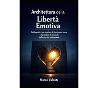 Architettura della Libertà Emotiva: Guida pratica per smettere di elemosinare amore e riprendere il comando della tua vita sentimentale