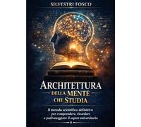 Architettura della Mente che Studia: Il metodo scientifico definitivo per comprendere, ricordare e padroneggiare il sapere universitario