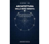 ARCHITETTURA DELLA RETE VENDITA: Progettare, governare e far evolvere una rete vendita autonoma, coerente e orientata alla performance