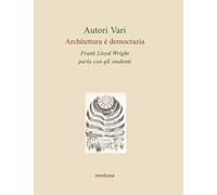 Architettura è democrazia. Frank Lloyd Wright parla con gli studenti