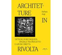 Architetture in rivolta. Tattiche di riconquista spaziale tra progetto e azione diretta. Ediz. illustrata