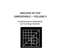 ARCHIVE OF THE UNREADABLE - VOLUME II: A CONTINUUM OF EMERGENCE by Travis Rogan Mayfield
