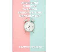 ARCHIVING SUCCESS THROUGH EFFECTIVE TIME MANAGEMENT: UNLOCKING PERSONAL AND PROFESSIONAL SUCCESS BY SETTING GOALS, PRIORITIZING TASKS, OVERCOMING PROCRASTINATION, AND MAXIMIZING PRODUCTIVITY