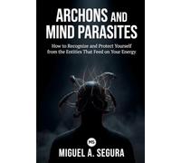Archons and Mind Parasites: How to Recognize and Protect Yourself from the Entities That Feed on Your Energy