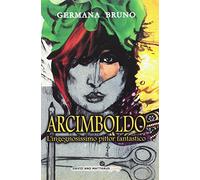 Arcimboldo. L'ingegnosissimo pittor fantastico