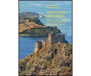 Arcipelago nascosto. Giardini, aranceti, carceri, torri e fortezze delle isole dell'arcipelago toscano