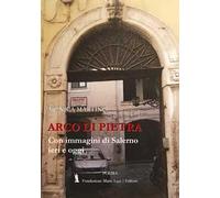 Arco di pietra. Con immagini di Salerno ieri e oggi