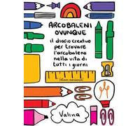 Arcobaleni ovunque. Il diario creativo per trovare l'arcobaleno nella vita di tutti i giorni