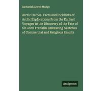 Arctic Heroes. Facts and Incidents of Arctic Explorations From the Earliest Voyages to the Discovery of the Fate of Sir John Franklin Embracing Sketches of Commercial and Religious Results