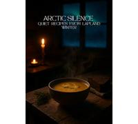 Arctic Silence: Quiet Lapland Recipes and Winter Nordic Comfort Food - Cozy: Scandinavian Cooking, Aurora Nights, Forest Flavors & Poetic Winter Meals